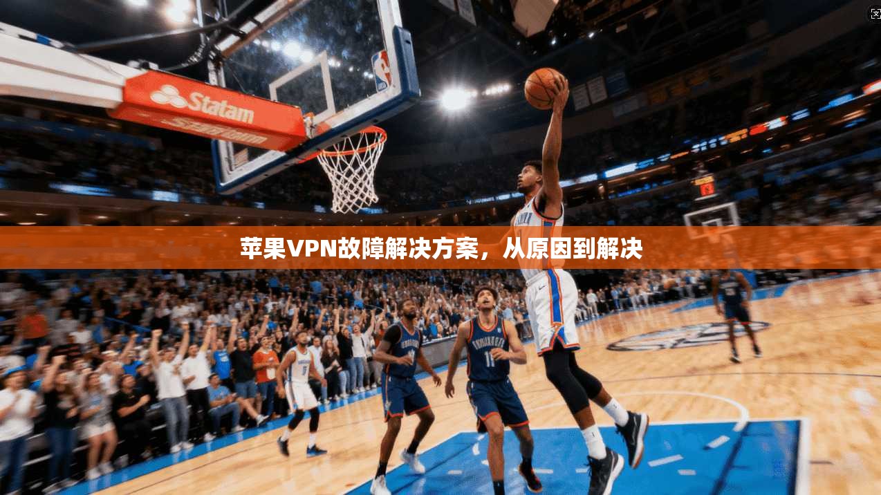 苹果VPN故障解决方案，从原因到解决
