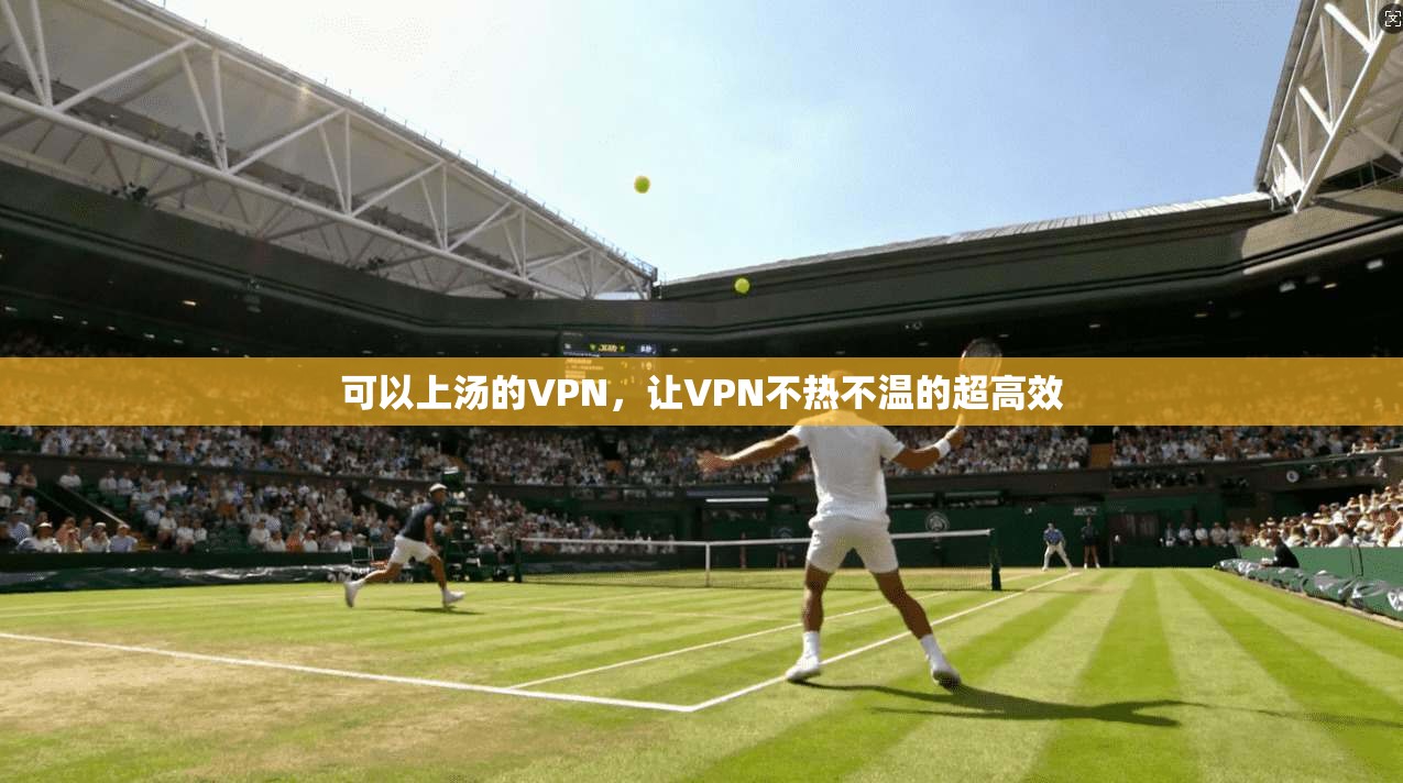 可以上汤的VPN，让VPN不热不温的超高效