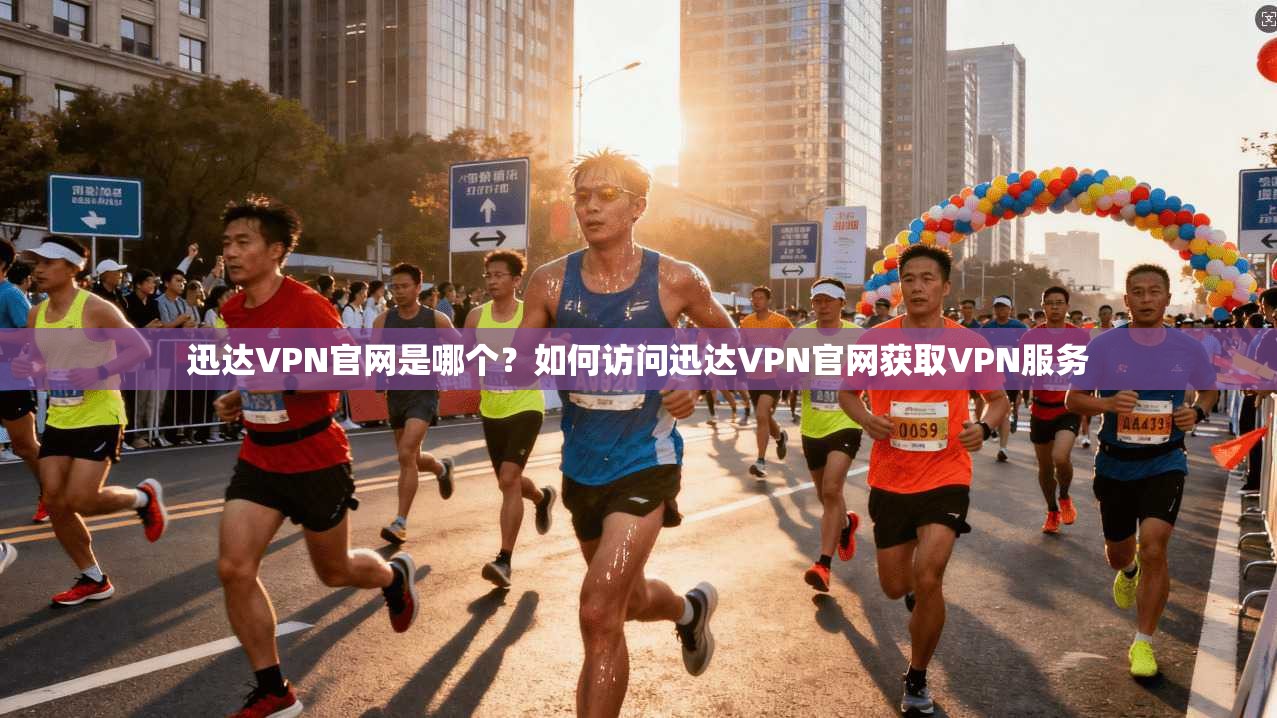 迅达VPN官网是哪个？如何访问迅达VPN官网获取VPN服务