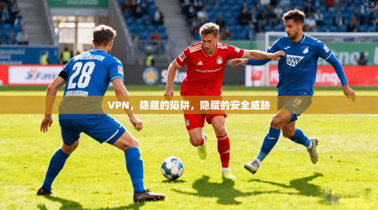 VPN，隐藏的陷阱，隐藏的安全威胁