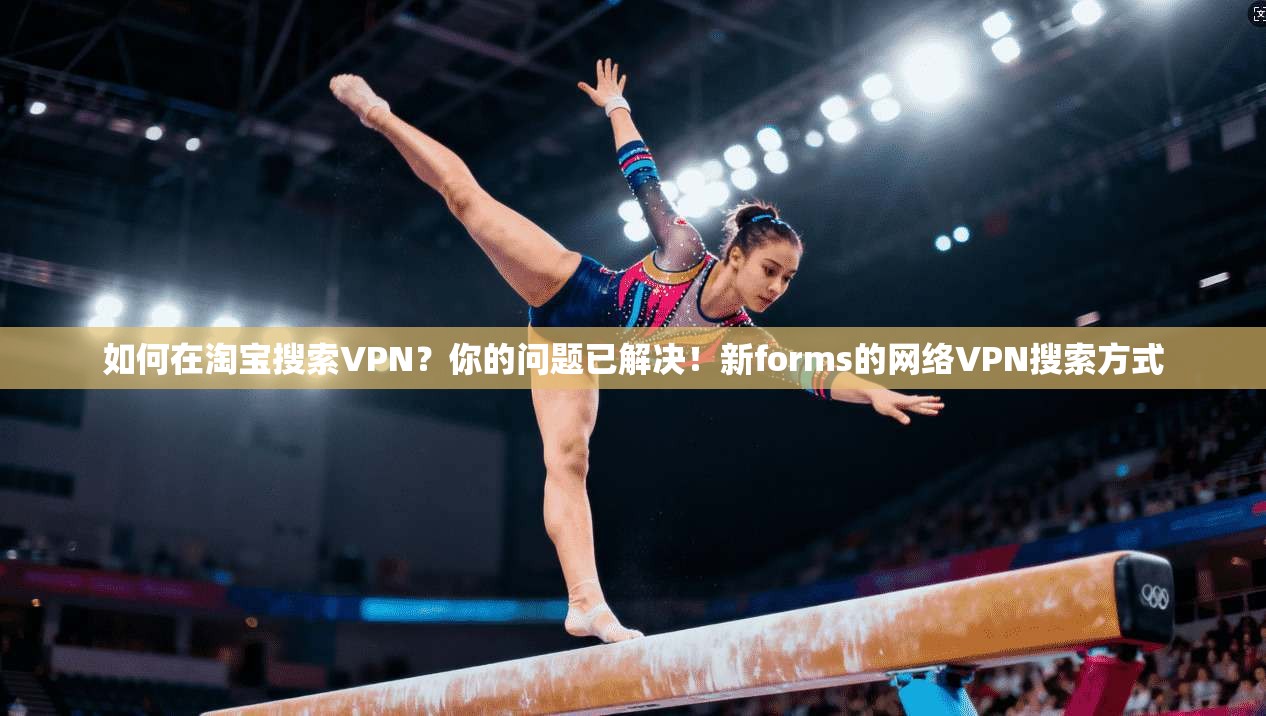 如何在淘宝搜索VPN？你的问题已解决！新forms的网络VPN搜索方式