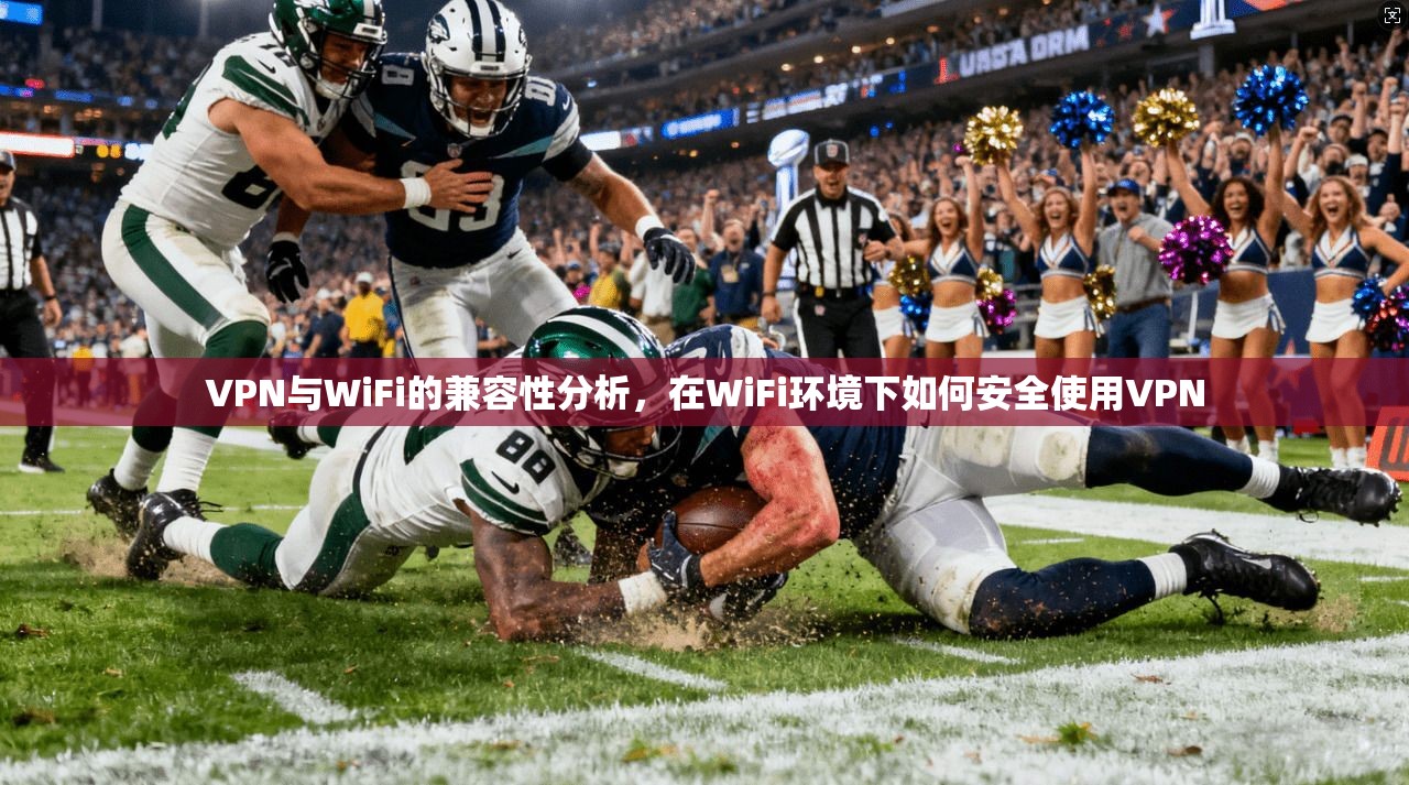 VPN与WiFi的兼容性分析，在WiFi环境下如何安全使用VPN