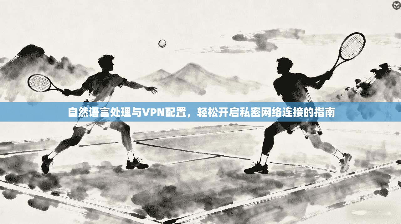 自然语言处理与VPN配置，轻松开启私密网络连接的指南