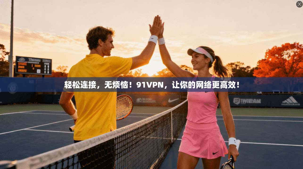 轻松连接，无烦恼！91VPN，让你的网络更高效！