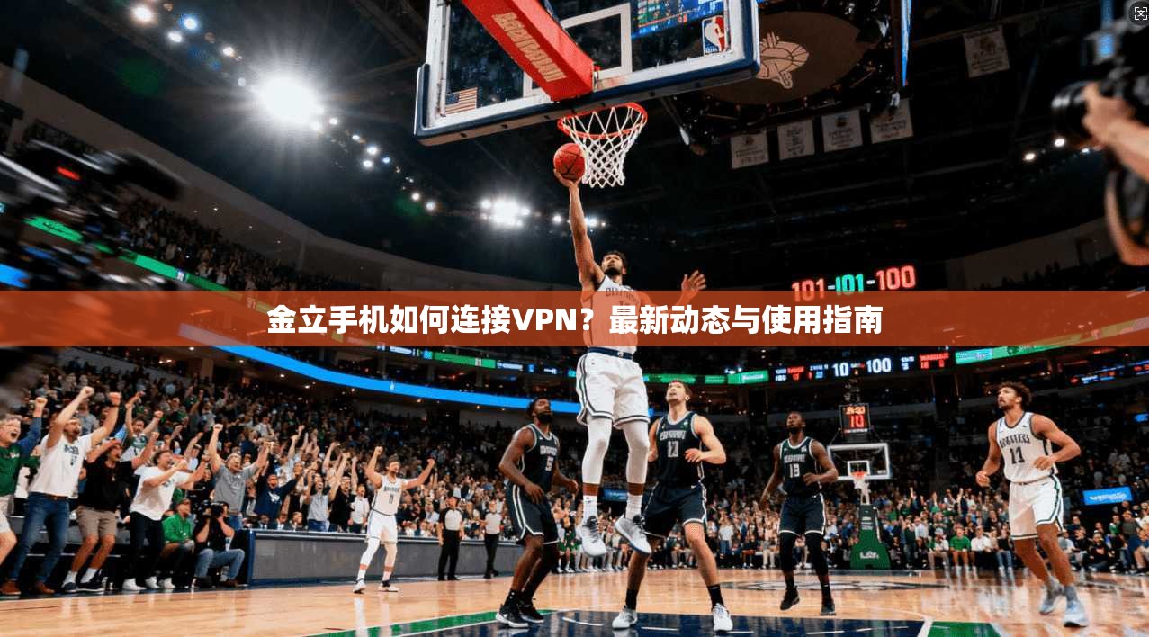 金立手机如何连接VPN？最新动态与使用指南