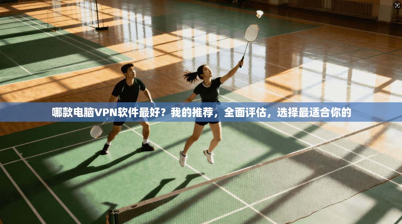 哪款电脑VPN软件最好？我的推荐，全面评估，选择最适合你的