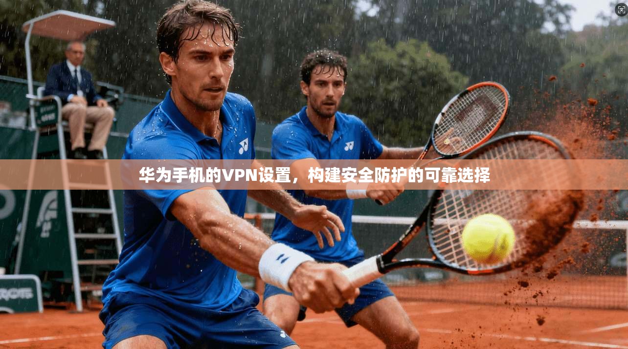 华为手机的VPN设置，构建安全防护的可靠选择