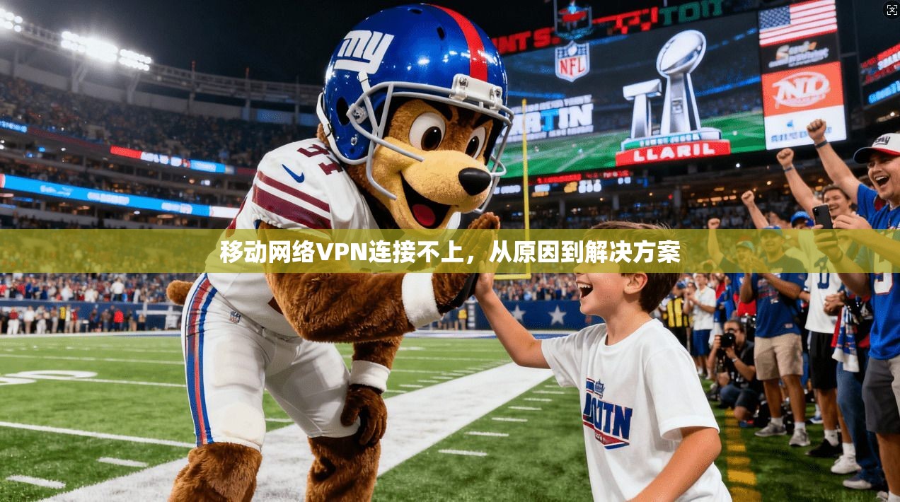 移动网络VPN连接不上,从原因到解决方案