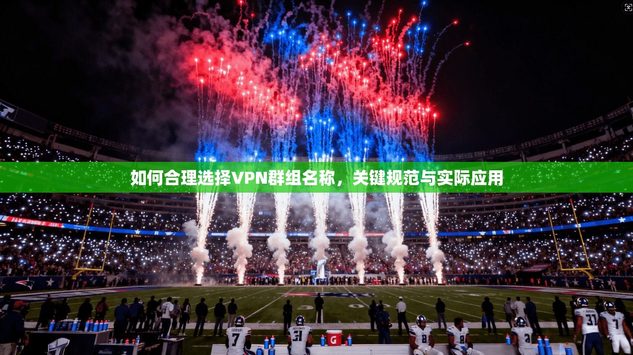 如何合理选择VPN群组名称，关键规范与实际应用