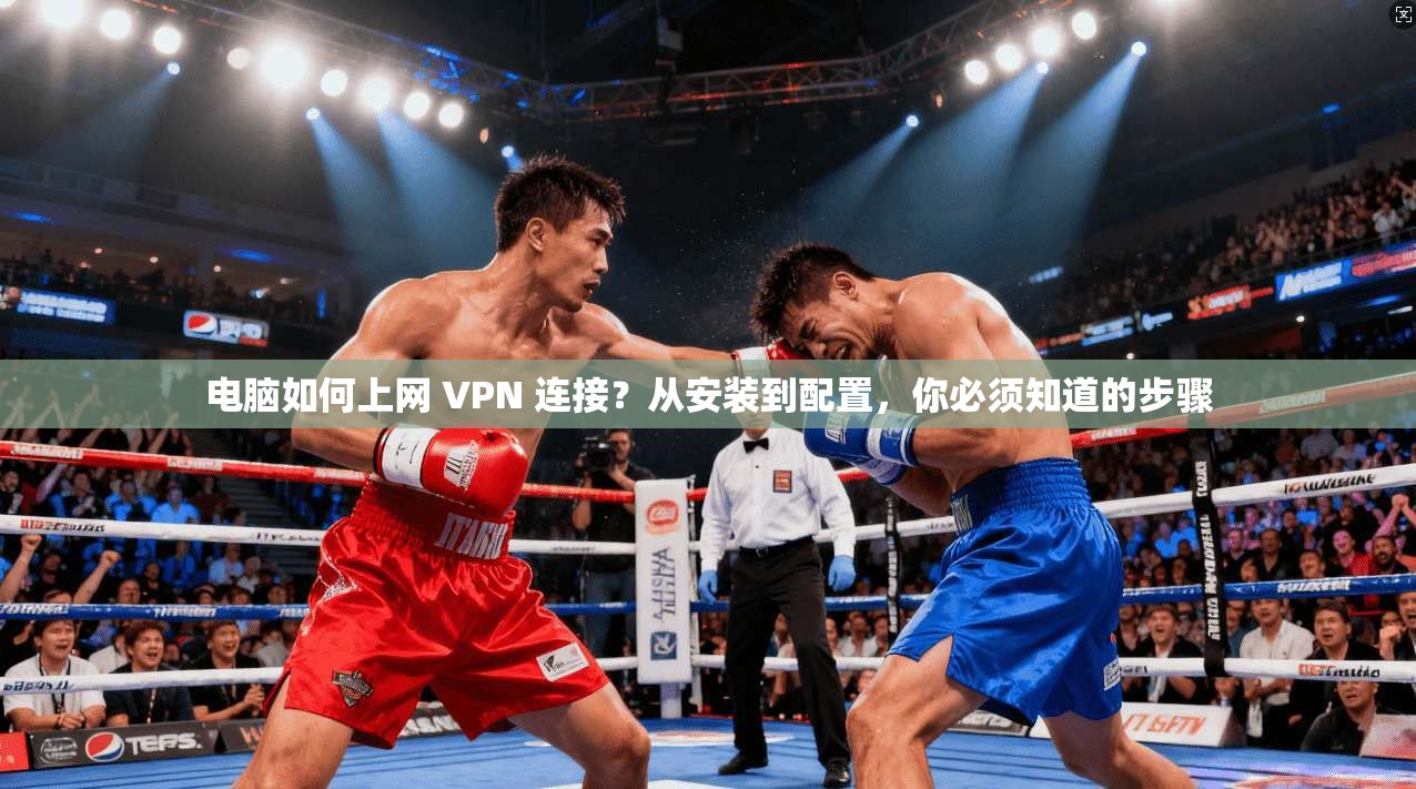 电脑如何上网 VPN 连接？从安装到配置，你必须知道的步骤