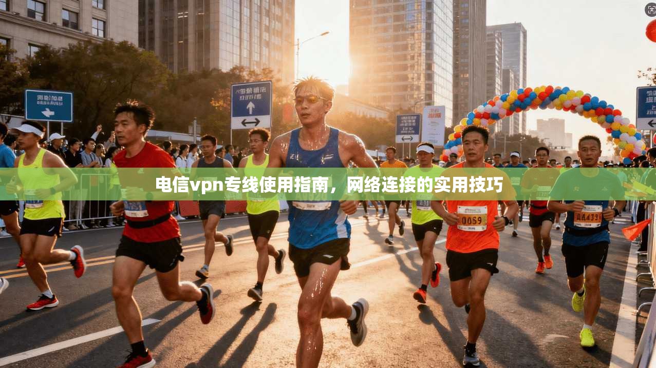 电信vpn专线使用指南,网络连接的实用技巧