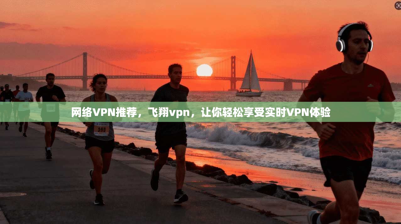网络VPN推荐，飞翔vpn，让你轻松享受实时VPN体验
