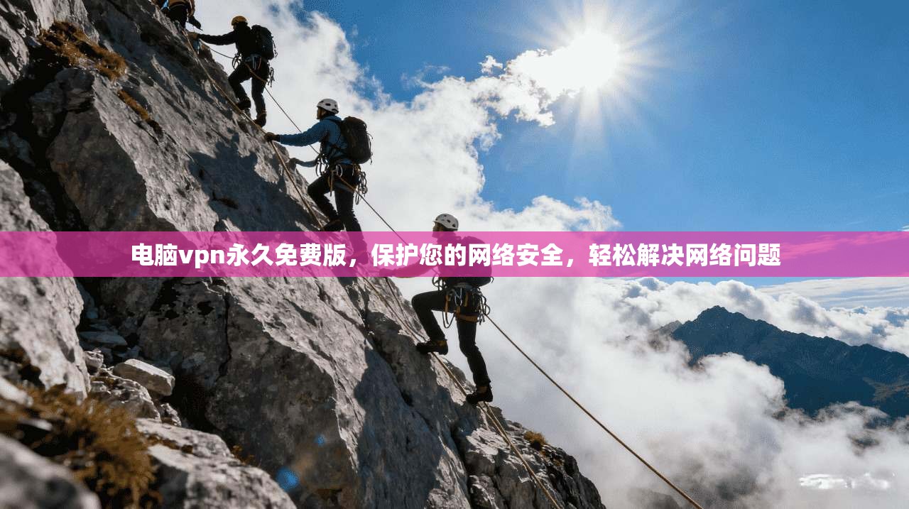 电脑vpn永久免费版，保护您的网络安全，轻松解决网络问题