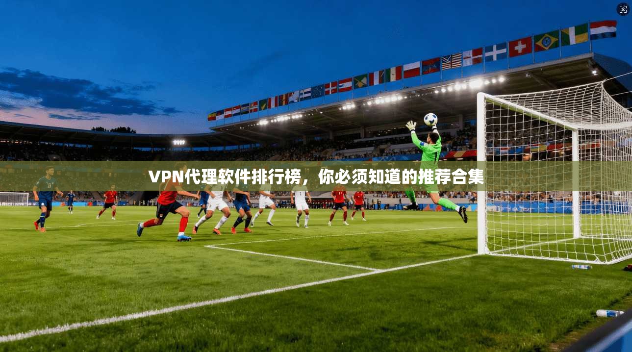 VPN代理软件排行榜，你必须知道的推荐合集