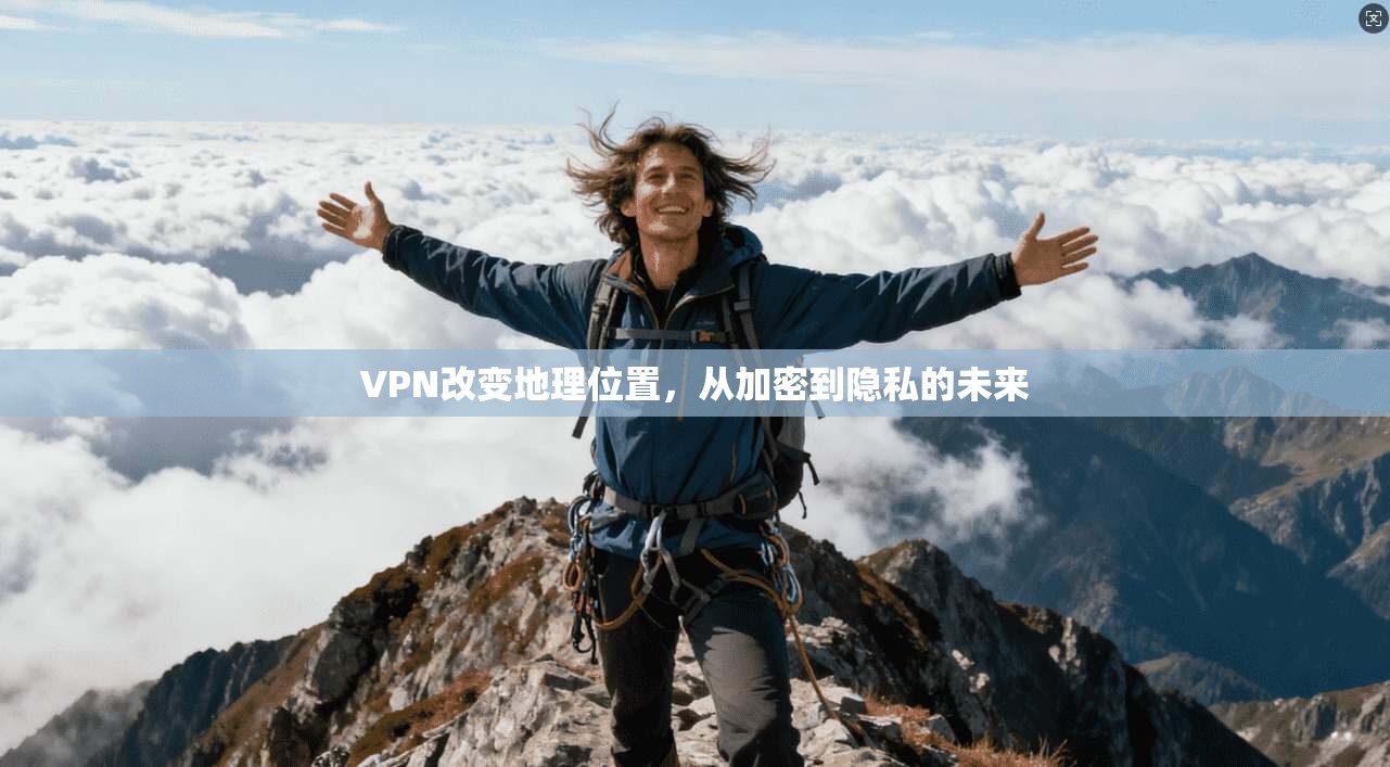 VPN改变地理位置,从加密到隐私的未来
