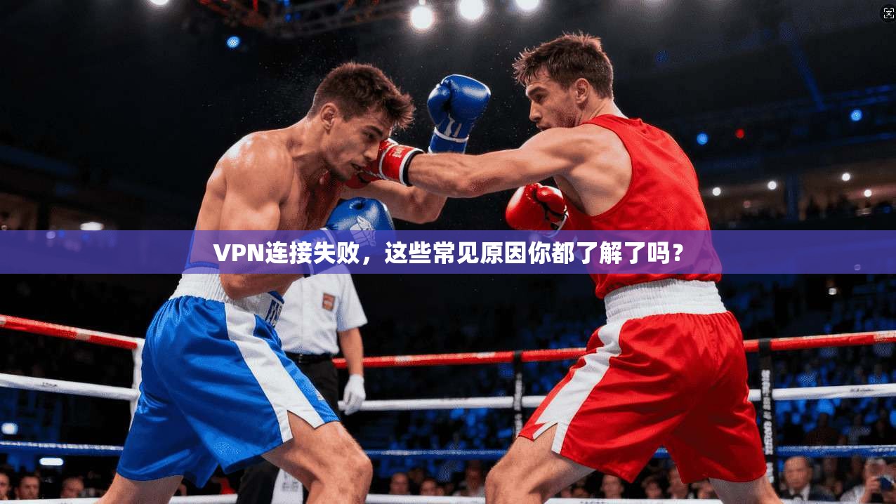 VPN连接失败,这些常见原因你都了解了吗?