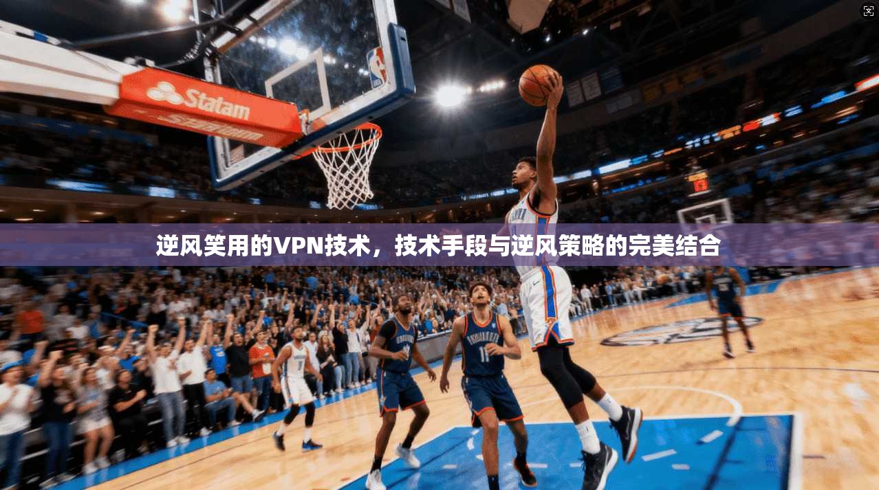 逆风笑用的VPN技术，技术手段与逆风策略的完美结合