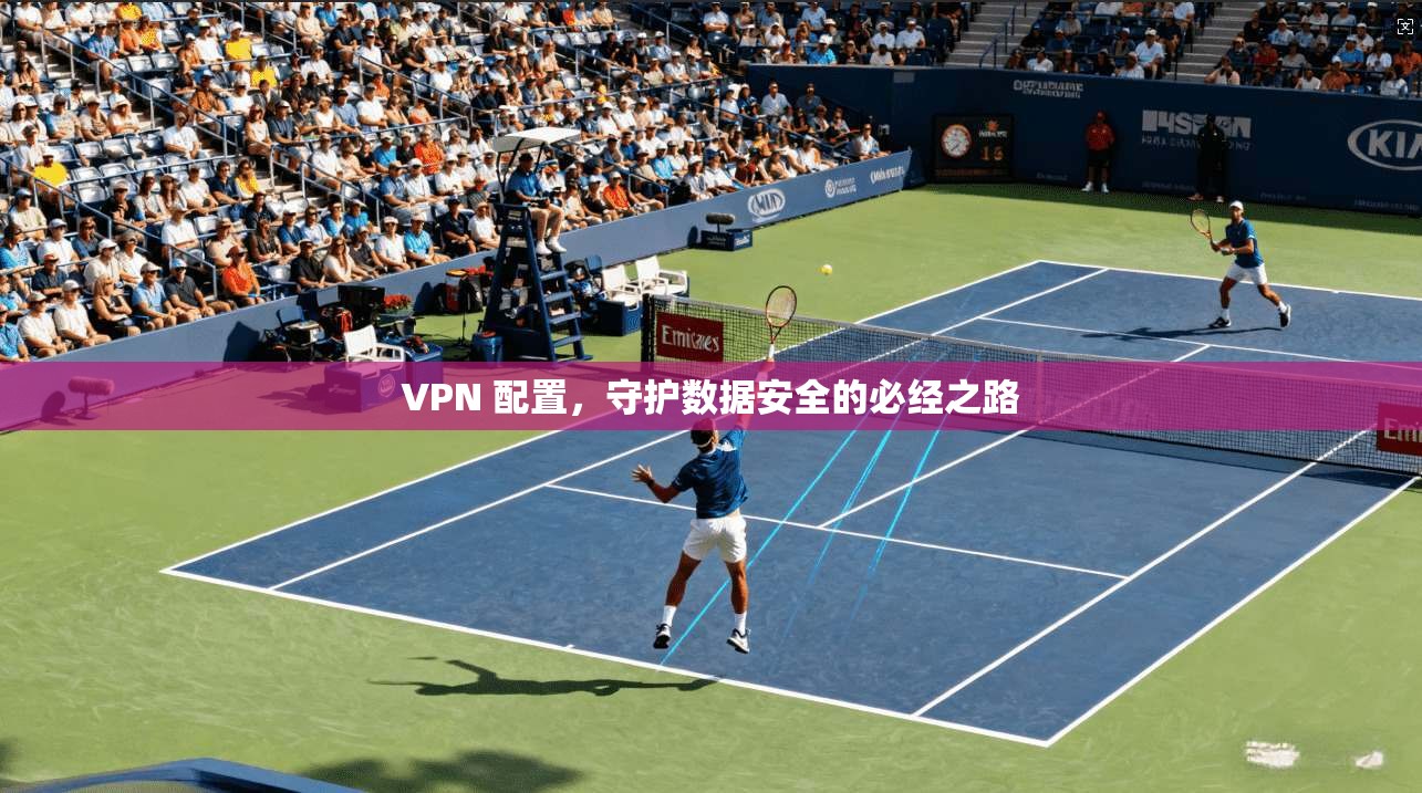 VPN 配置，守护数据安全的必经之路