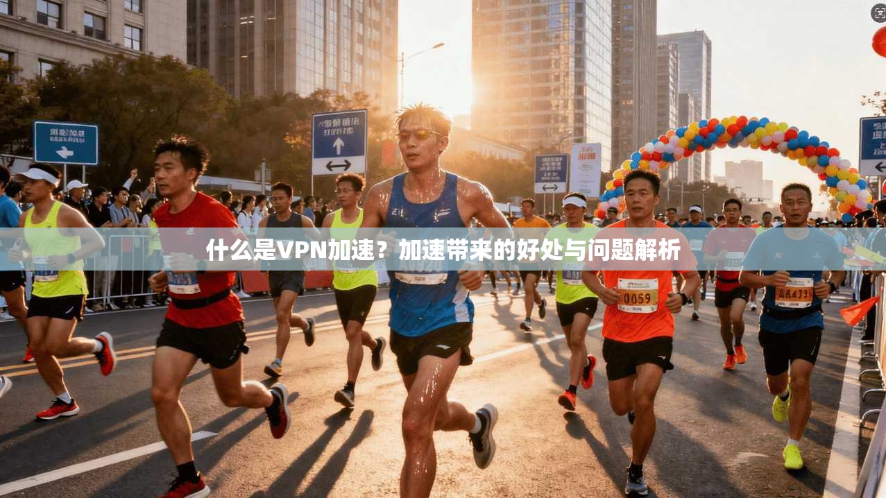 什么是VPN加速？加速带来的好处与问题解析