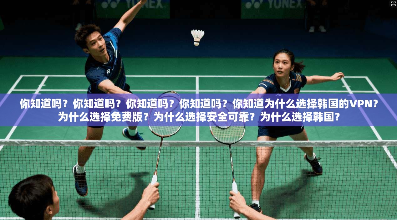 你知道吗？你知道吗？你知道吗？你知道吗？你知道为什么选择韩国的VPN？为什么选择免费版？为什么选择安全可靠？为什么选择韩国？