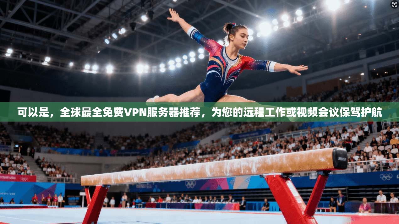 可以是，全球最全免费VPN服务器推荐，为您的远程工作或视频会议保驾护航