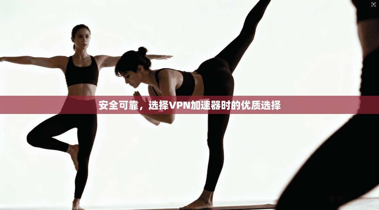 安全可靠，选择VPN加速器时的优质选择