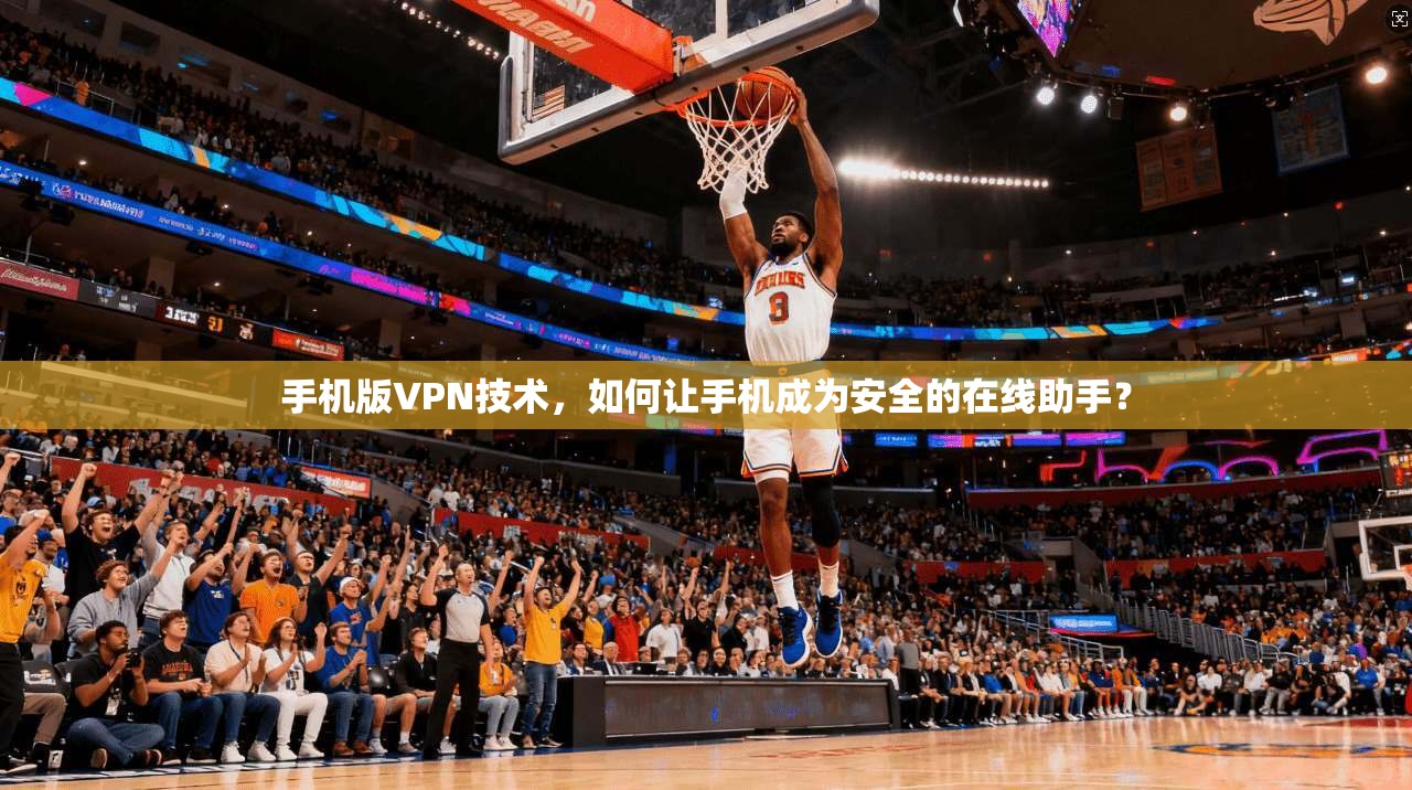 手机版VPN技术，如何让手机成为安全的在线助手？