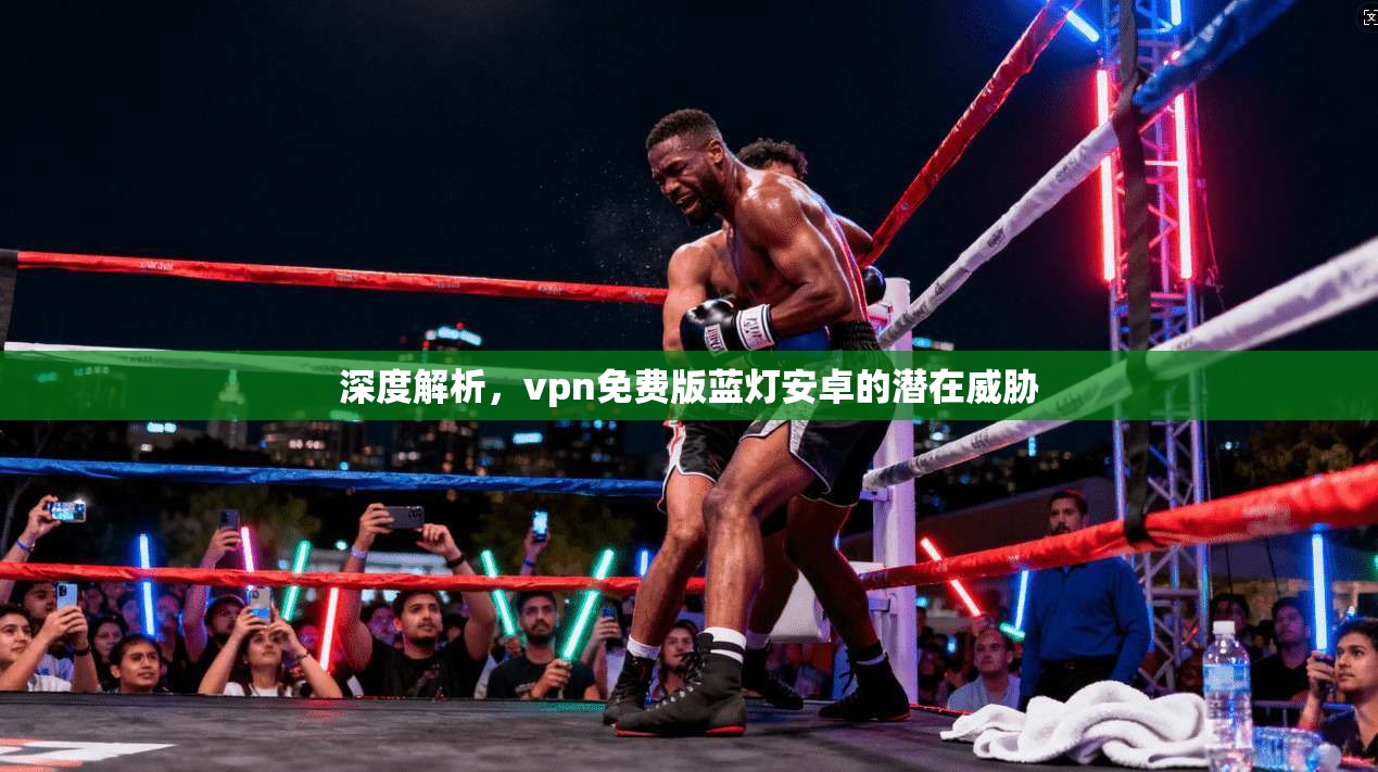 深度解析，vpn免费版蓝灯安卓的潜在威胁