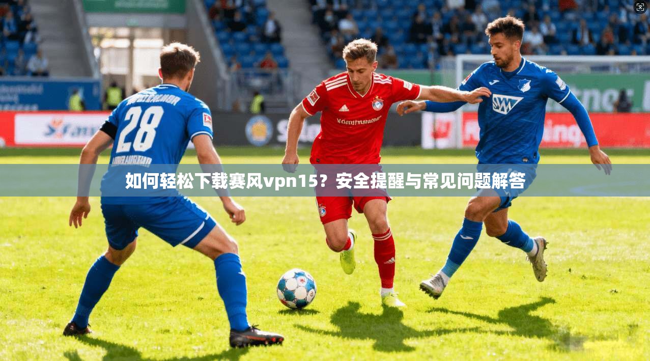 如何轻松下载赛风vpn15？安全提醒与常见问题解答
