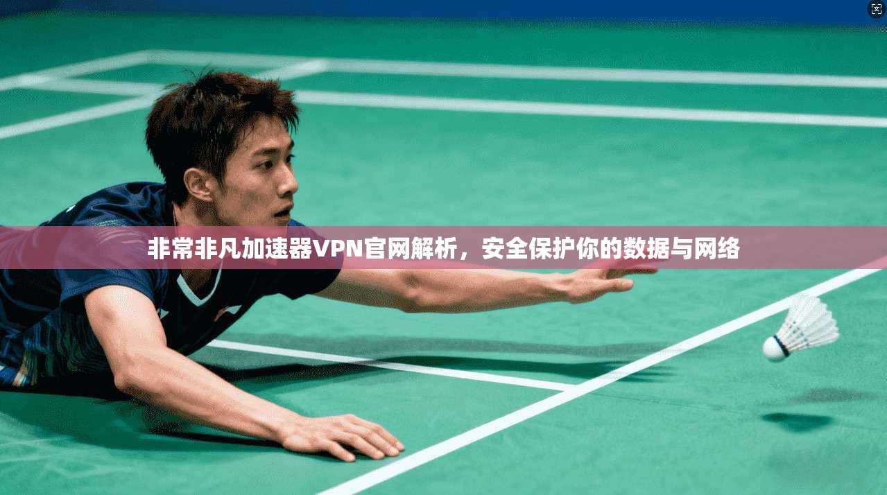 非常非凡加速器VPN官网解析，安全保护你的数据与网络