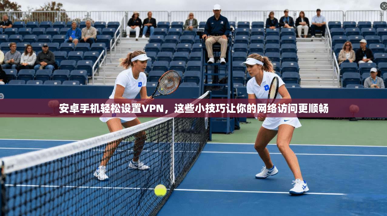 安卓手机轻松设置VPN,这些小技巧让你的网络访问更顺畅