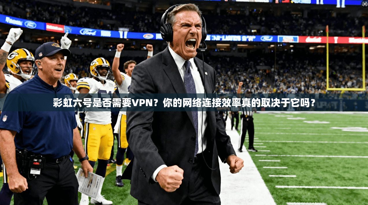 彩虹六号是否需要VPN?你的网络连接效率真的取决于它吗?