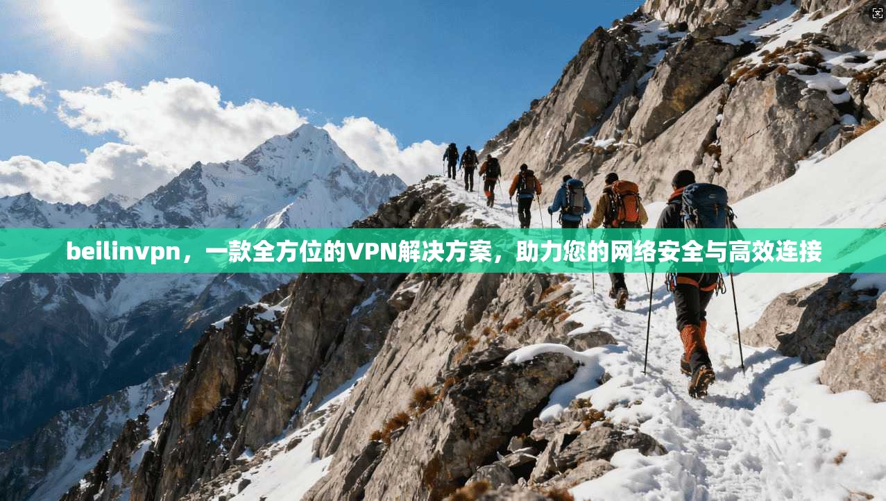 beilinvpn,一款全方位的VPN解决方案,助力您的网络安全与高效连接