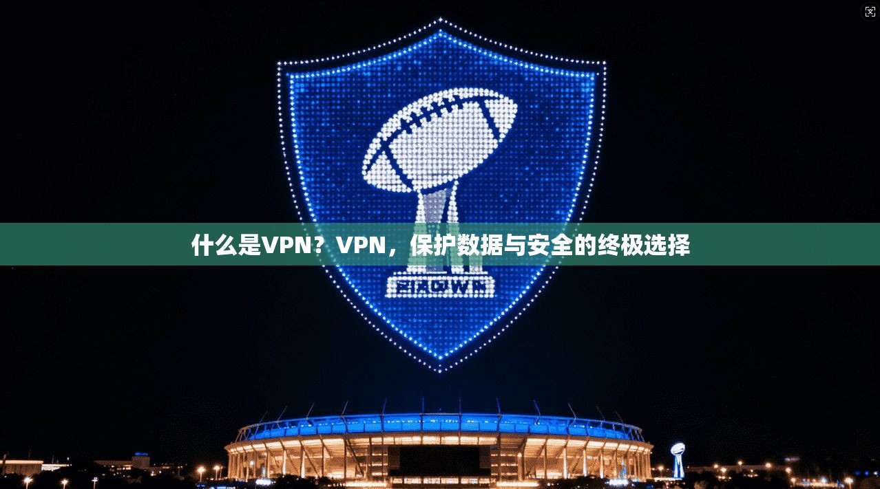 什么是VPN？VPN，保护数据与安全的终极选择