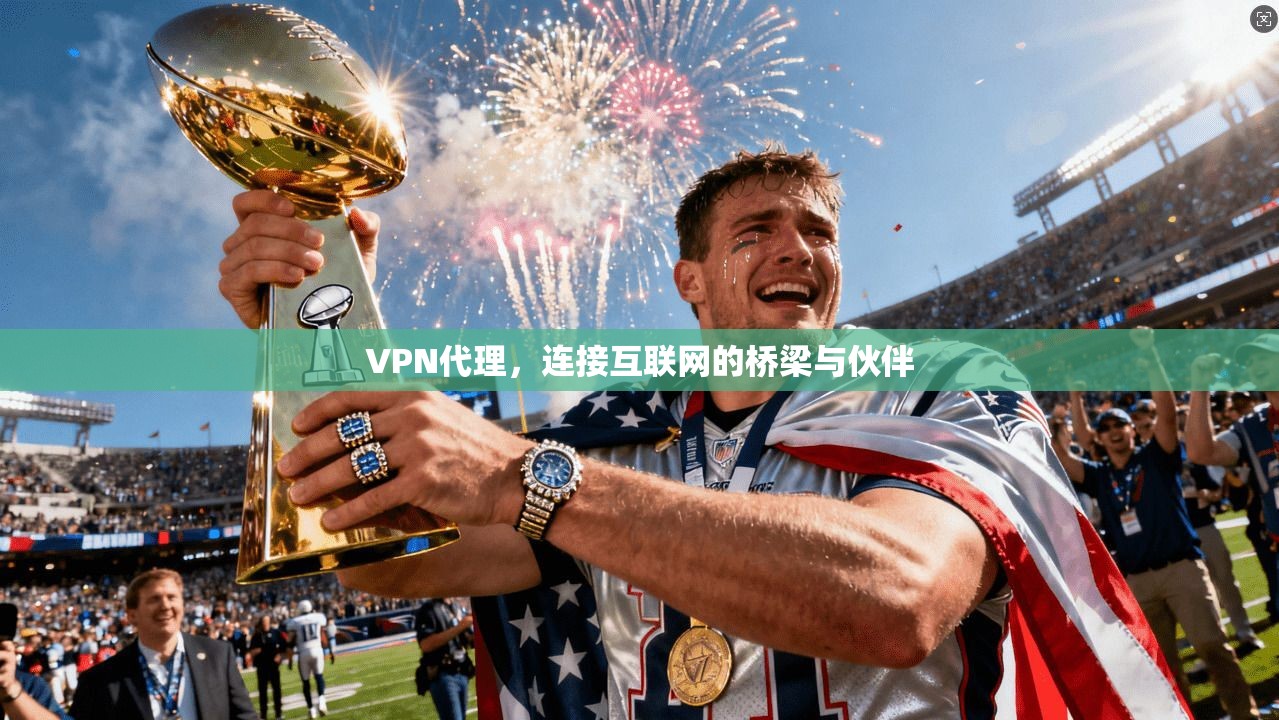 VPN代理，连接互联网的桥梁与伙伴