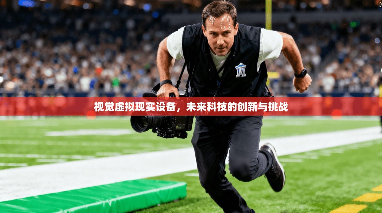 视觉虚拟现实设备，未来科技的创新与挑战