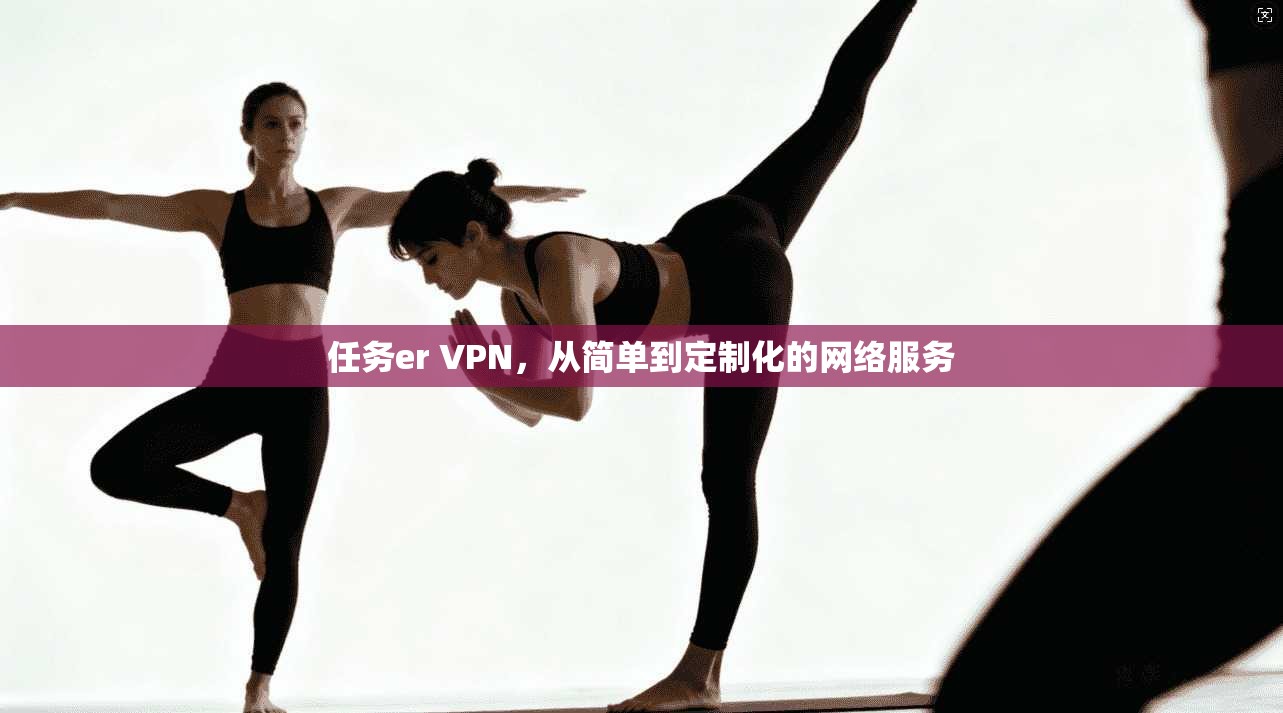 任务er VPN,从简单到定制化的网络服务