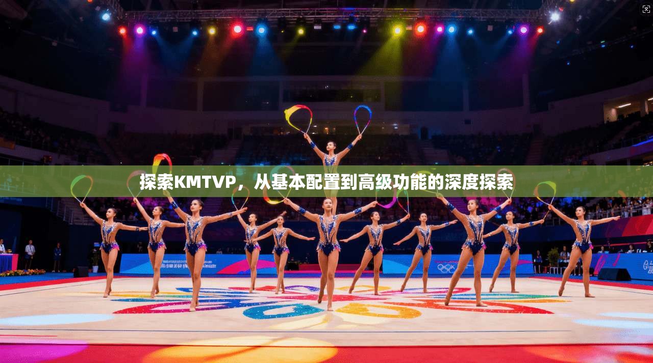 探索KMTVP,从基本配置到高级功能的深度探索