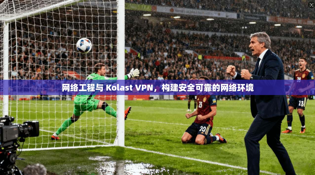 网络工程与 Kolast VPN，构建安全可靠的网络环境