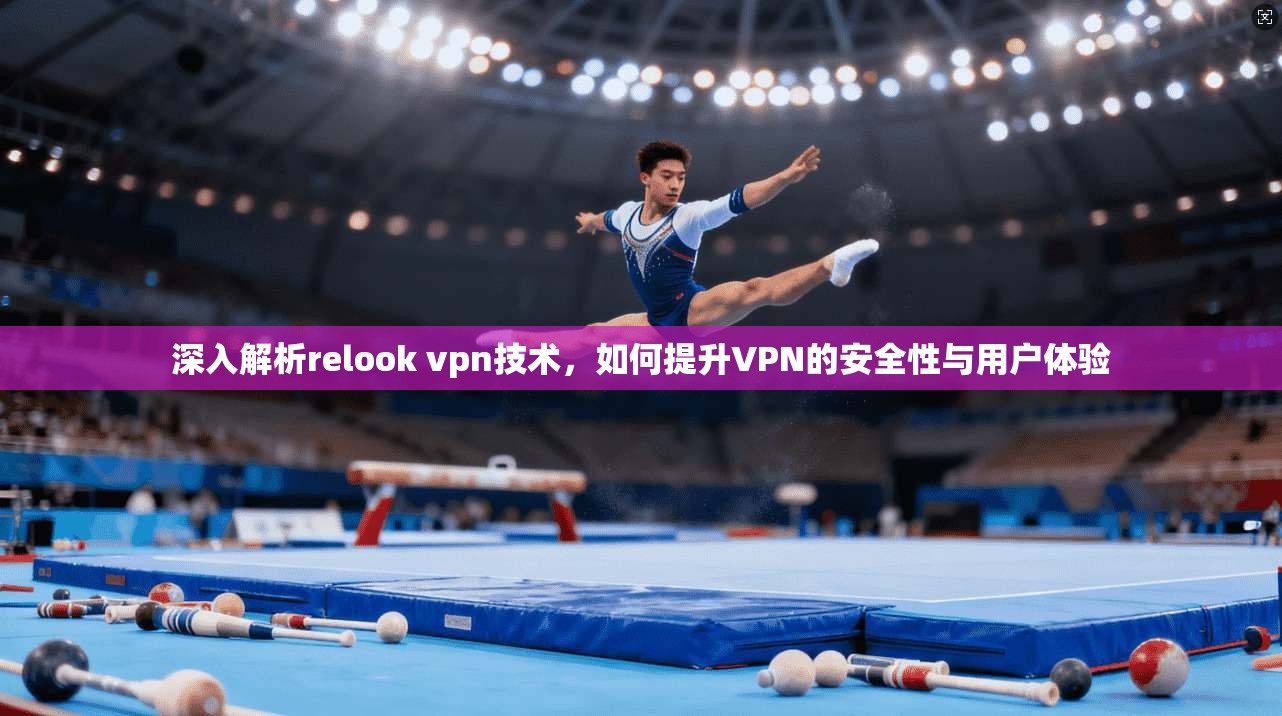 深入解析relook vpn技术，如何提升VPN的安全性与用户体验