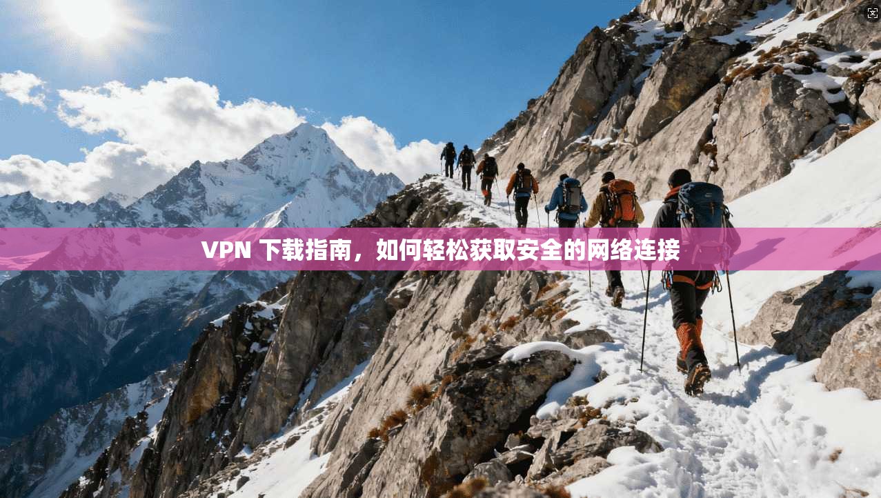 VPN 下载指南，如何轻松获取安全的网络连接