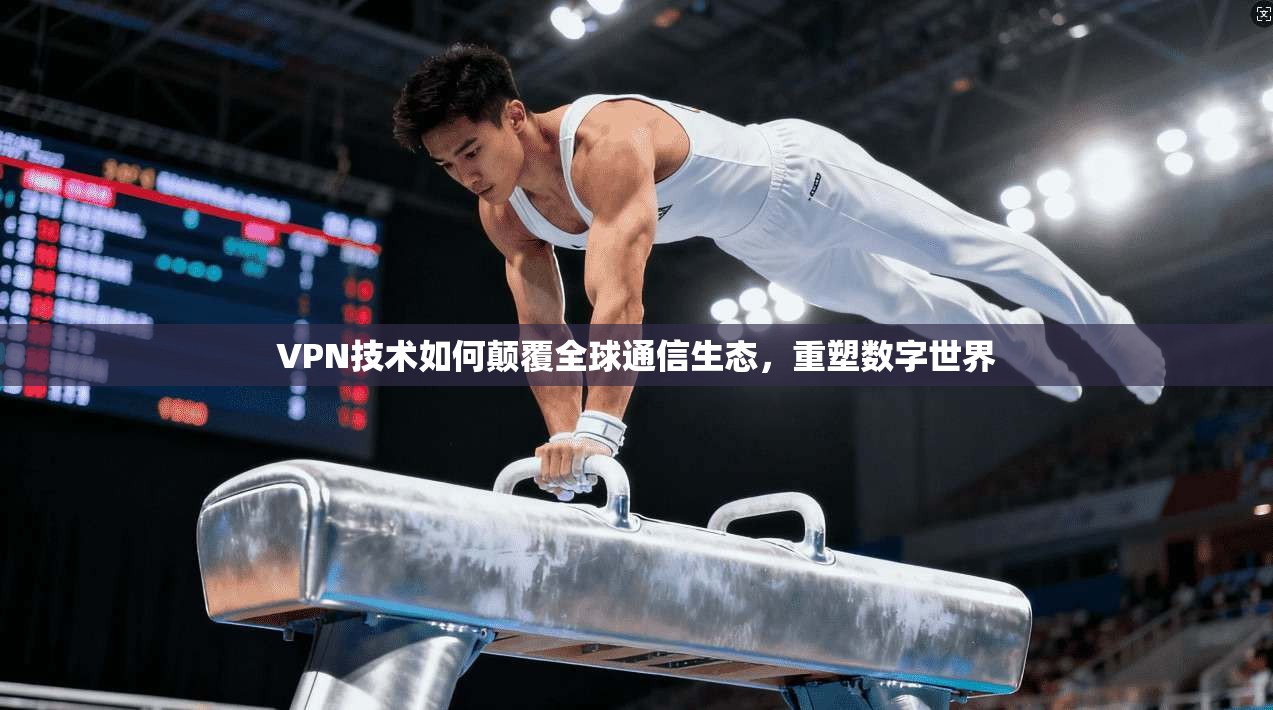 VPN技术如何颠覆全球通信生态，重塑数字世界