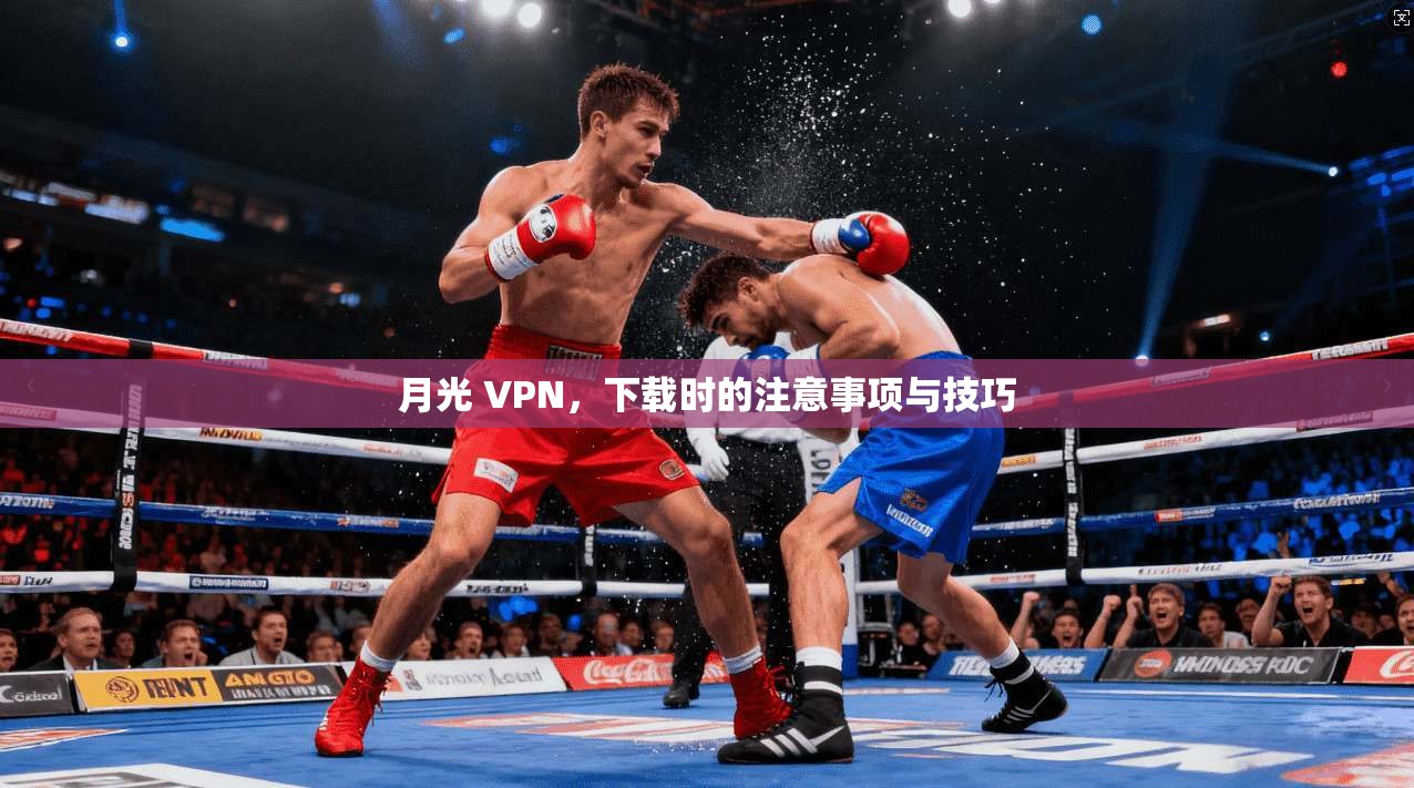 月光 VPN，下载时的注意事项与技巧