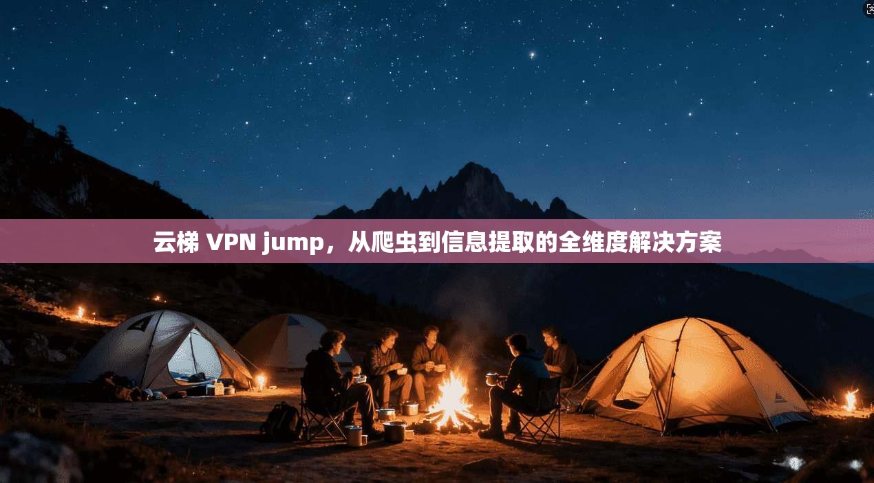 云梯 VPN jump，从爬虫到信息提取的全维度解决方案