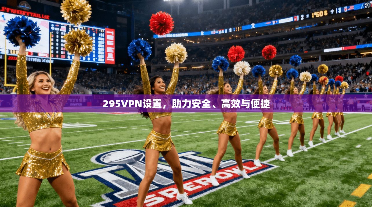 295VPN设置，助力安全、高效与便捷