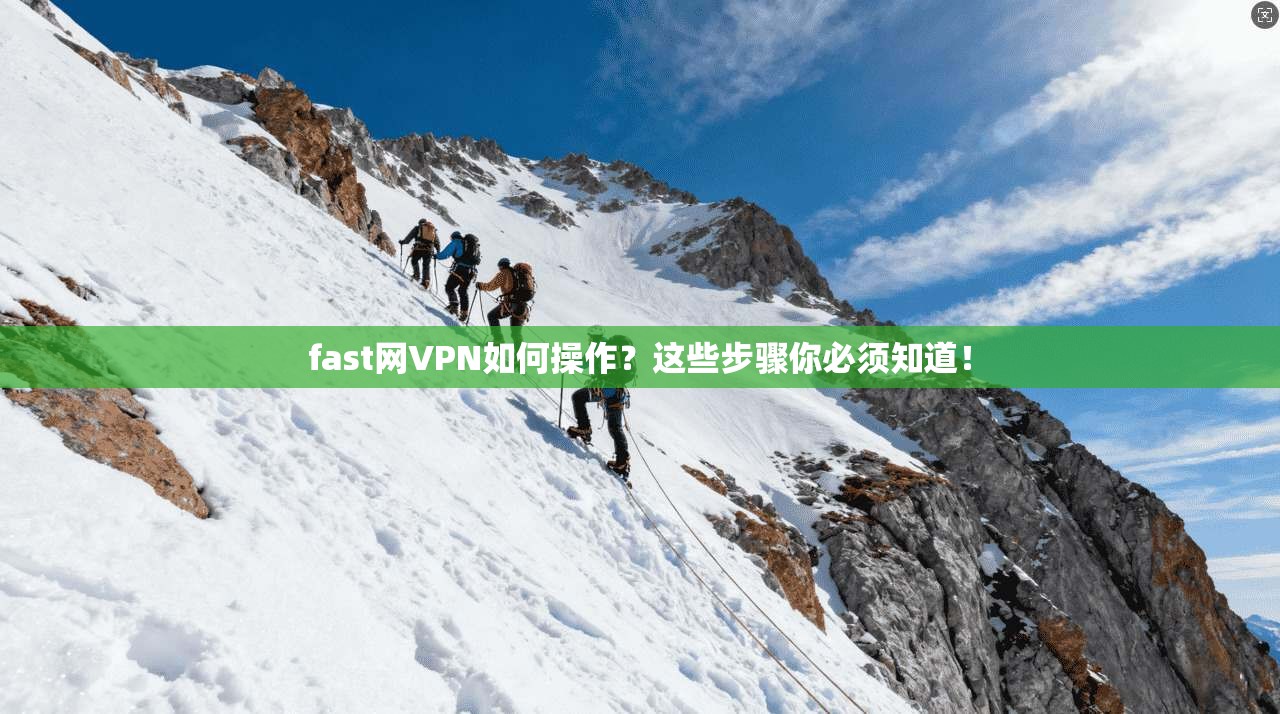 fast网VPN如何操作？这些步骤你必须知道！