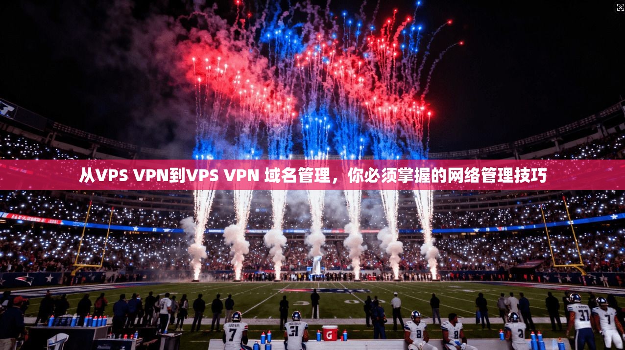 从VPS VPN到VPS VPN 域名管理，你必须掌握的网络管理技巧