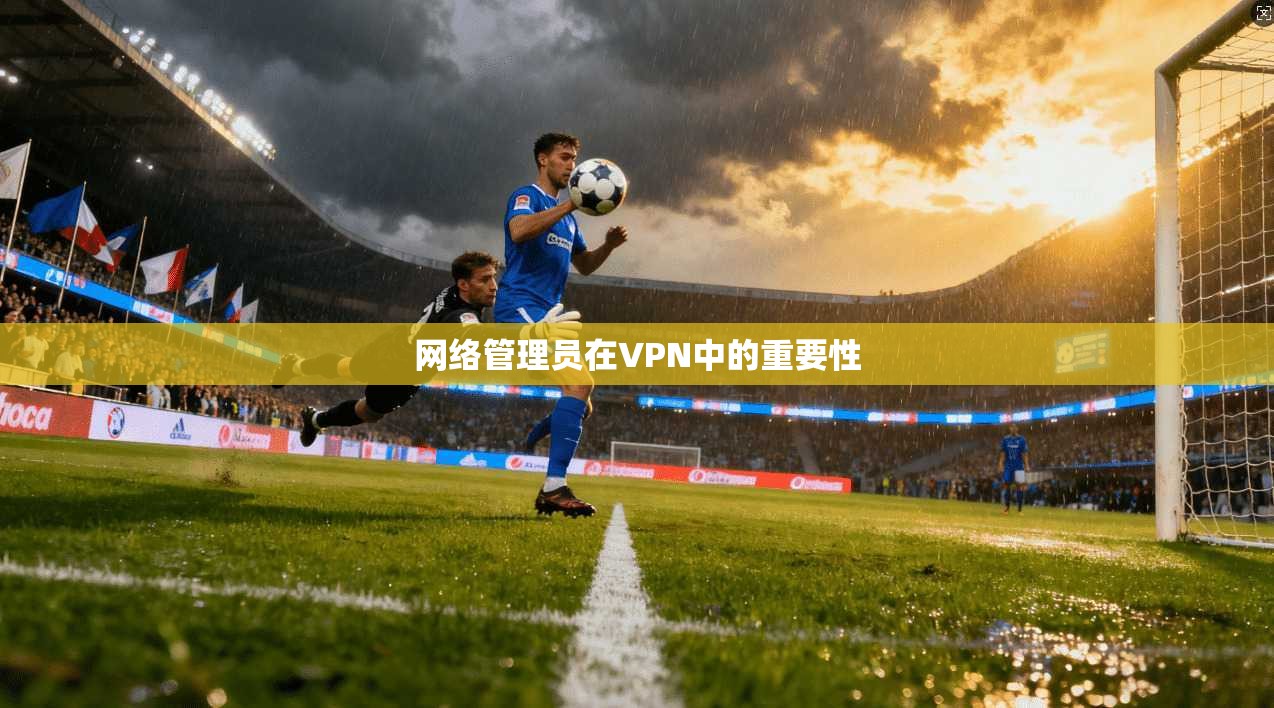 网络管理员在VPN中的重要性