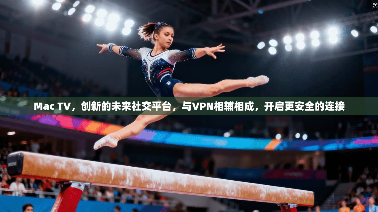 Mac TV，创新的未来社交平台，与VPN相辅相成，开启更安全的连接