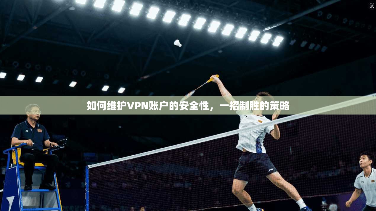 如何维护VPN账户的安全性，一招制胜的策略